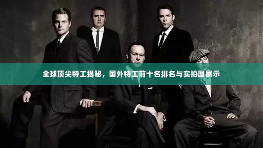 全球顶尖特工揭秘,国外特工前十名排名与实拍图展示