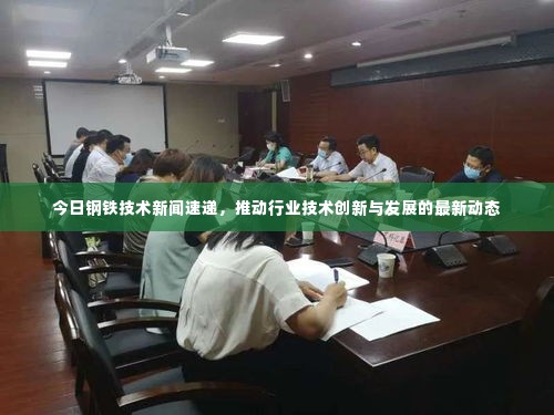 今日钢铁技术新闻速递，推动行业技术创新与发展的最新动态