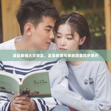 凌晨客栈火灾突发，紧急救援与事故调查同步展开