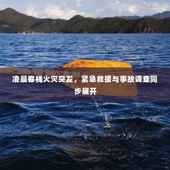 凌晨客栈火灾突发,紧急救援与事故调查同步展开