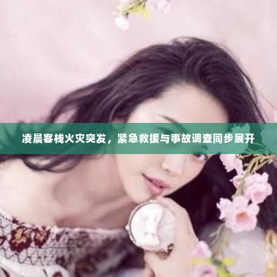 凌晨客栈火灾突发,紧急救援与事故调查同步展开