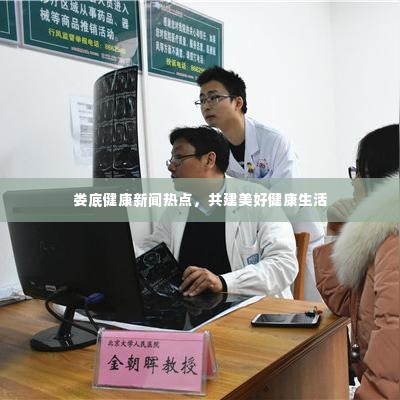 娄底健康新闻热点,共建美好健康生活