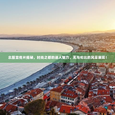 北服宣传片揭秘,时尚之都的迷人魅力,无与伦比的风采展现!