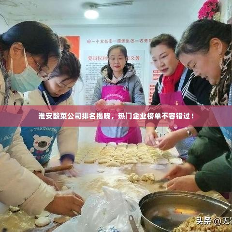 淮安酸菜公司排名揭晓,热门企业榜单不容错过!