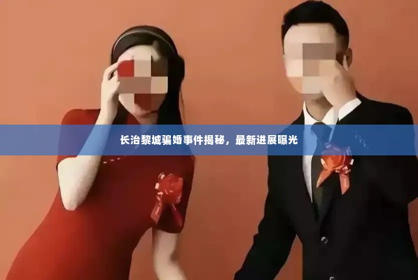 长治黎城骗婚事件揭秘，最新进展曝光