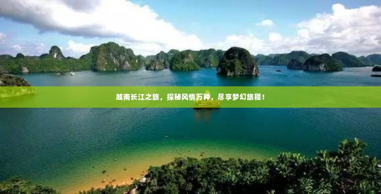 越南长江之旅，探秘风情万种，尽享梦幻旅程！