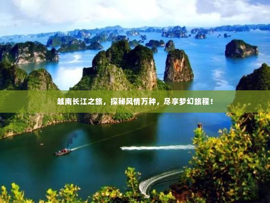 越南长江之旅,探秘风情万种,尽享梦幻旅程!