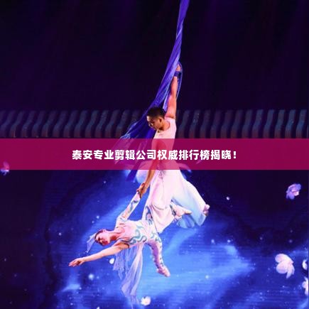 泰安专业剪辑公司权威排行榜揭晓!