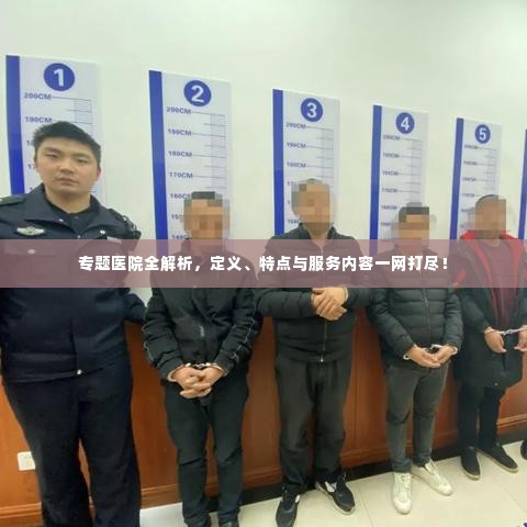 专题医院全解析，定义、特点与服务内容一网打尽！
