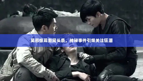 吴邪惊现新闻头条,神秘事件引爆关注狂潮