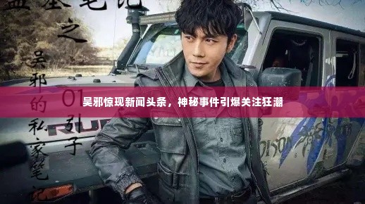 吴邪惊现新闻头条,神秘事件引爆关注狂潮