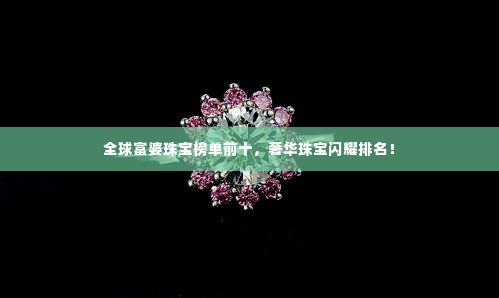 全球富婆珠宝榜单前十，奢华珠宝闪耀排名！