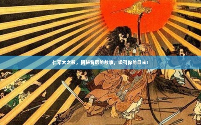 仁军太之歌,揭秘背后的故事,吸引你的目光!
