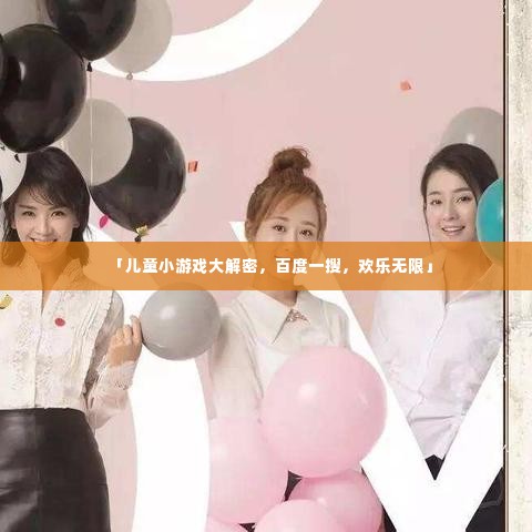 「儿童小游戏大解密，百度一搜，欢乐无限」