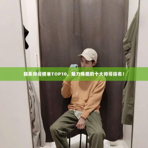 韩系帅哥榜单TOP10,魅力爆棚的十大帅哥排名!