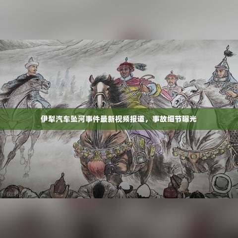 伊犁汽车坠河事件最新视频报道，事故细节曝光