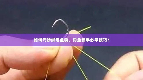 如何巧妙绑定鱼钩,钓鱼新手必学技巧!