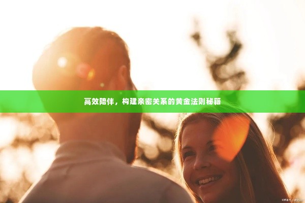 高效陪伴,构建亲密关系的黄金法则秘籍