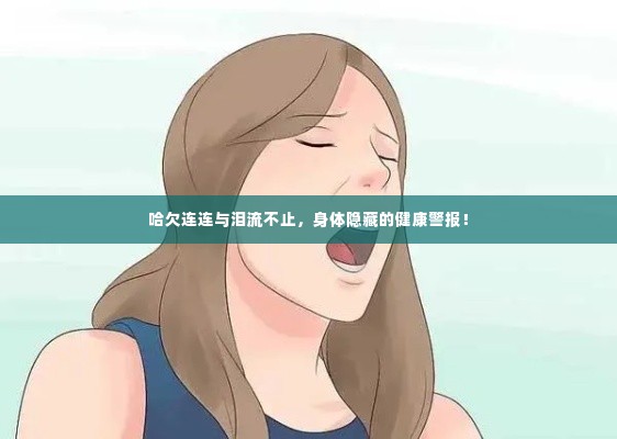 哈欠连连与泪流不止，身体隐藏的健康警报！