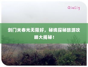 剑门关春光无限好，秘境探秘旅游攻略大揭秘！