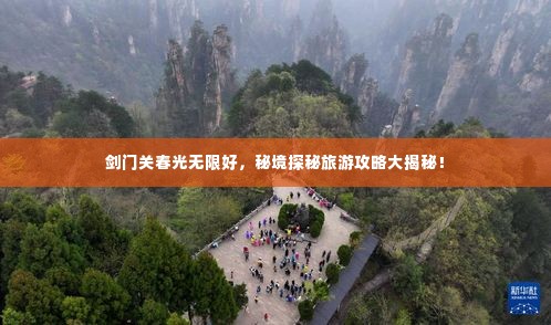 剑门关春光无限好,秘境探秘旅游攻略大揭秘!