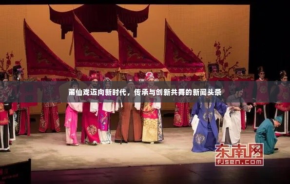 莆仙戏迈向新时代,传承与创新共舞的新闻头条