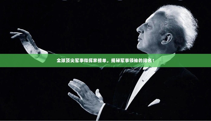 全球顶尖军事指挥家榜单，揭秘军事领袖的排名！