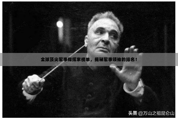 全球顶尖军事指挥家榜单,揭秘军事领袖的排名!