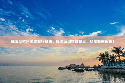 珠海至杭州绝美旅行攻略,畅游两地精华景点,尽享旅途乐趣!