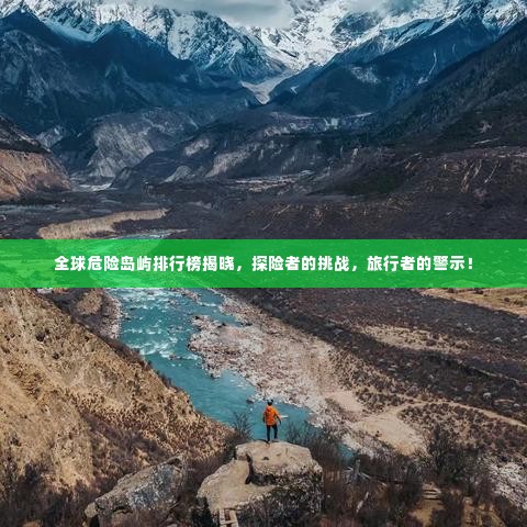 全球危险岛屿排行榜揭晓,探险者的挑战,旅行者的警示!