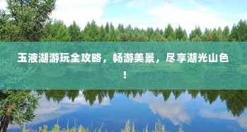 玉液湖游玩全攻略，畅游美景，尽享湖光山色！