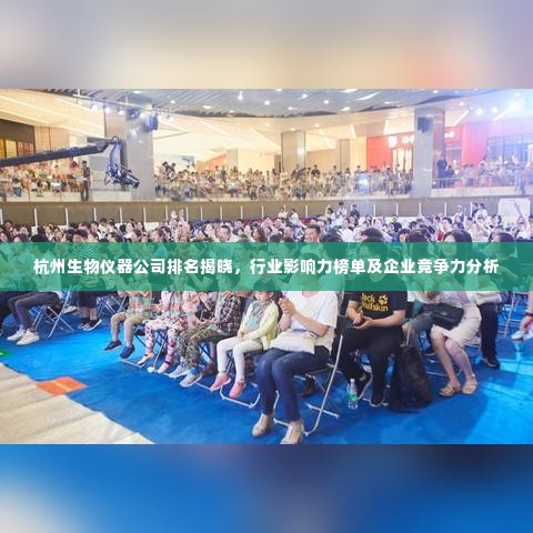 杭州生物仪器公司排名揭晓,行业影响力榜单及企业竞争力分析