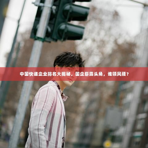 中国快递企业排名大揭秘，国企崭露头角，谁领风骚？