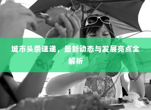城市头条速递，最新动态与发展亮点全解析