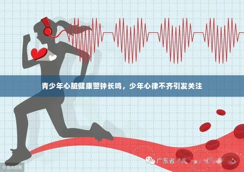 青少年心脏健康警钟长鸣，少年心律不齐引发关注