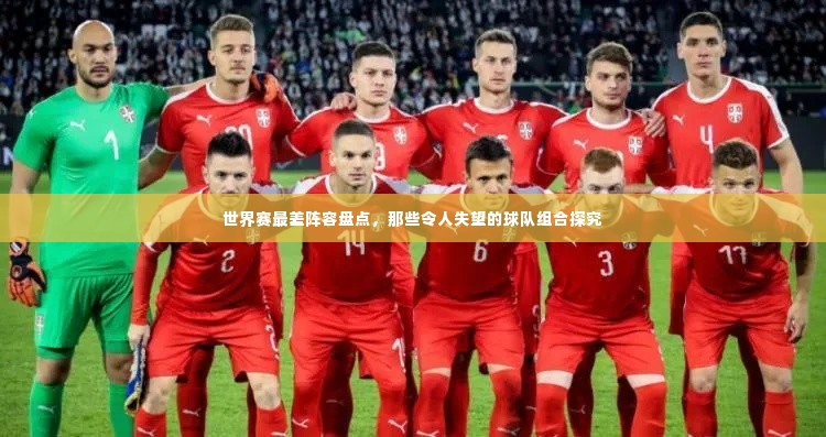 世界赛最差阵容盘点,那些令人失望的球队组合探究