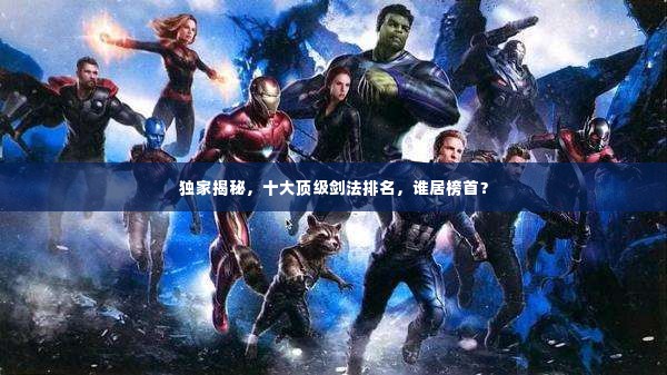 独家揭秘,十大顶级剑法排名,谁居榜首?