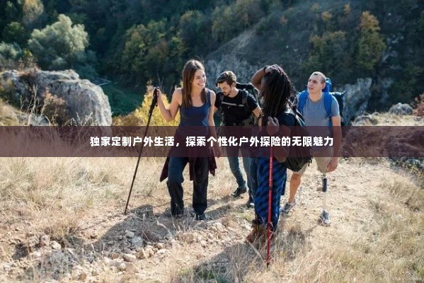 独家定制户外生活,探索个性化户外探险的无限魅力