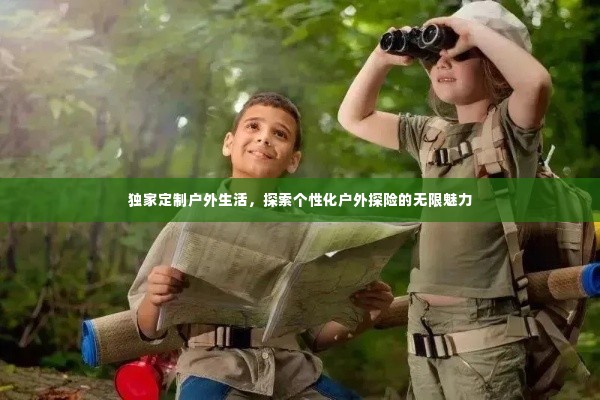 独家定制户外生活,探索个性化户外探险的无限魅力