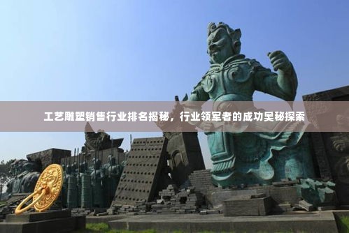 工艺雕塑销售行业排名揭秘，行业领军者的成功奥秘探索