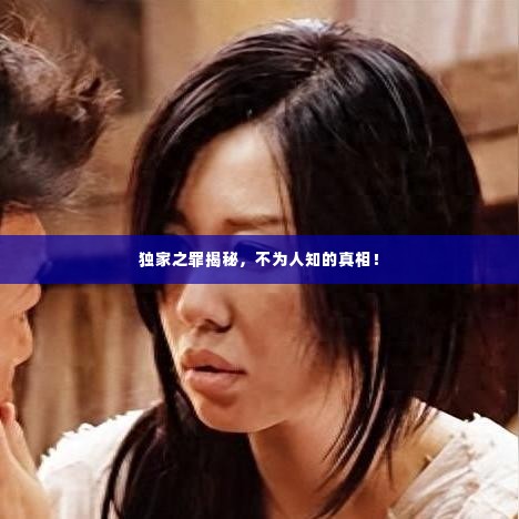 独家之罪揭秘，不为人知的真相！