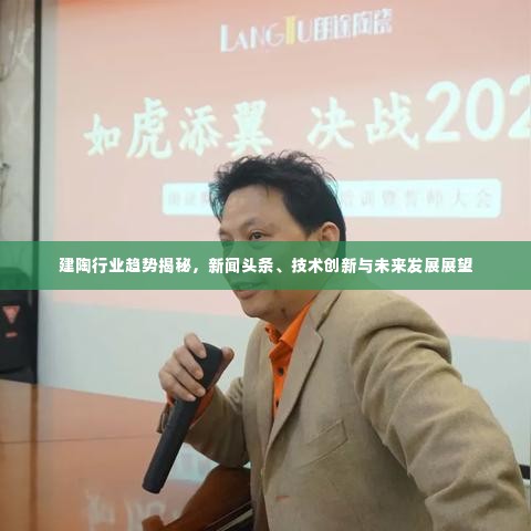 建陶行业趋势揭秘,新闻头条、技术创新与未来发展展望