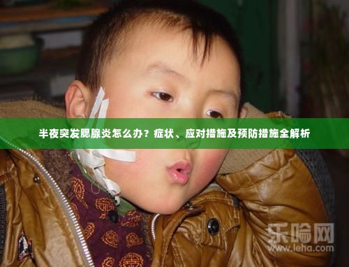 半夜突发腮腺炎怎么办?症状、应对措施及预防措施全解析