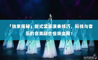 「独家揭秘」新式竖笛演奏技巧,科技与音乐的完美融合惊艳全网!