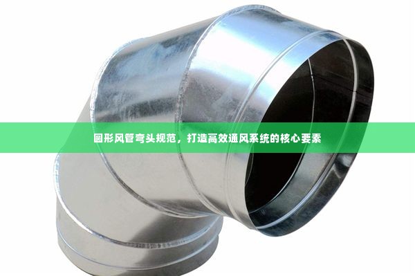 圆形风管弯头规范,打造高效通风系统的核心要素