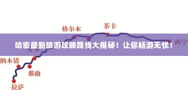 哈密最新旅游攻略路线大揭秘!让你畅游无忧!