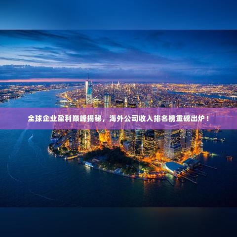 全球企业盈利巅峰揭秘,海外公司收入排名榜重磅出炉!