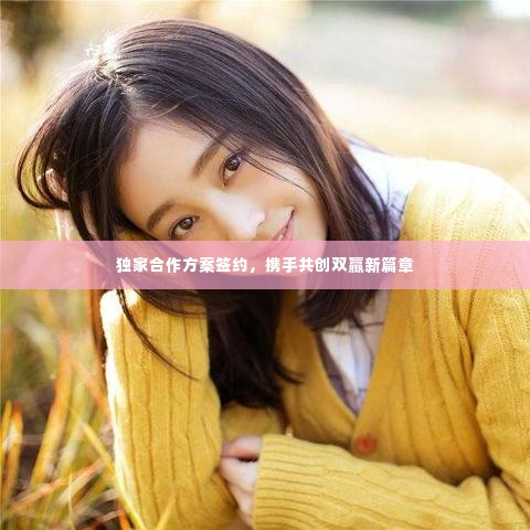 独家合作方案签约,携手共创双赢新篇章