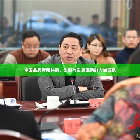 中国品牌新闻头条,创新与发展驱动的力量源泉