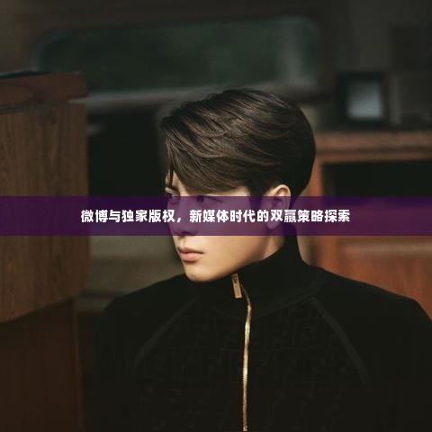 微博与独家版权,新媒体时代的双赢策略探索